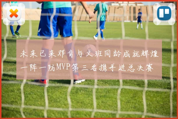 未来已来邓肯与文班同龄成就辉煌一阵一防MVP第三名携手进总决赛