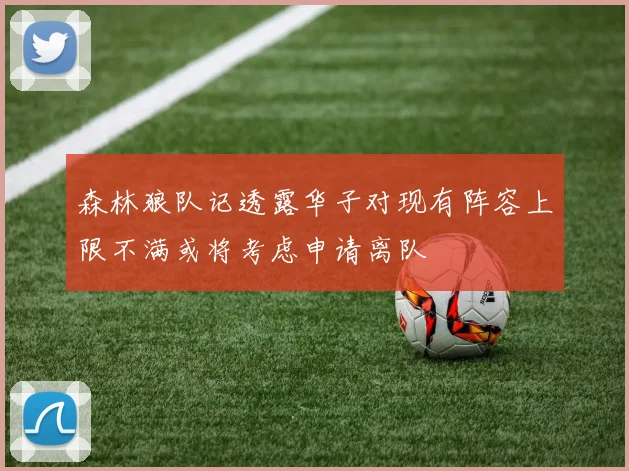 森林狼队记透露华子对现有阵容上限不满或将考虑申请离队