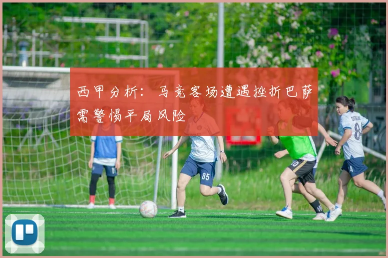 西甲分析：马竞客场遭遇挫折巴萨需警惕平局风险