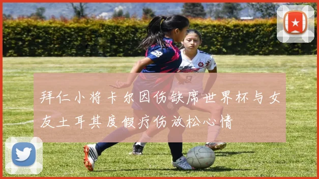 拜仁小将卡尔因伤缺席世界杯与女友土耳其度假疗伤放松心情