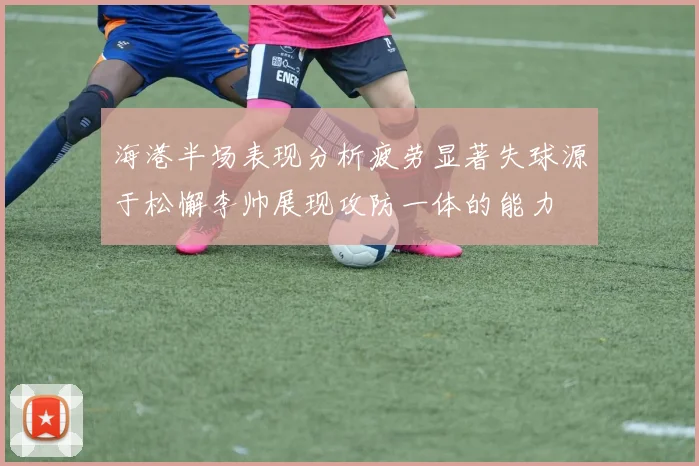 海港半场表现分析疲劳显著失球源于松懈李帅展现攻防一体的能力