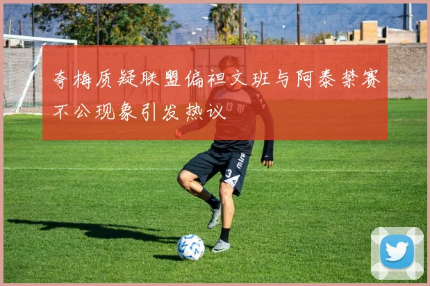 夸梅质疑联盟偏袒文班与阿泰禁赛不公现象引发热议