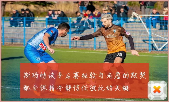 斯玛特谈季后赛经验与老詹的默契配合保持冷静信任彼此的关键