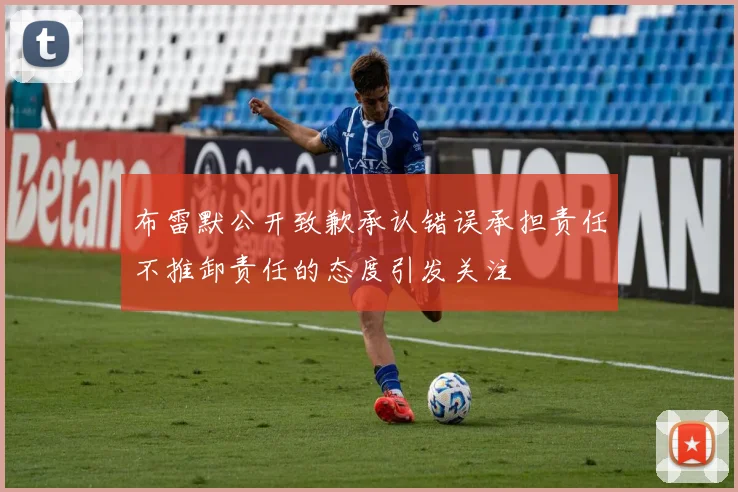 布雷默公开致歉承认错误承担责任不推卸责任的态度引发关注