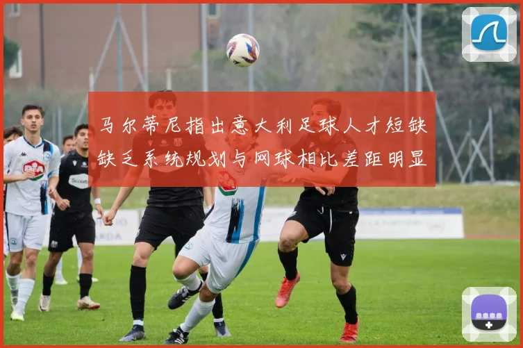 马尔蒂尼指出意大利足球人才短缺缺乏系统规划与网球相比差距明显