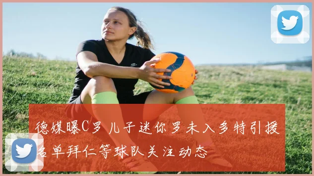 德媒曝C罗儿子迷你罗未入多特引援名单拜仁等球队关注动态