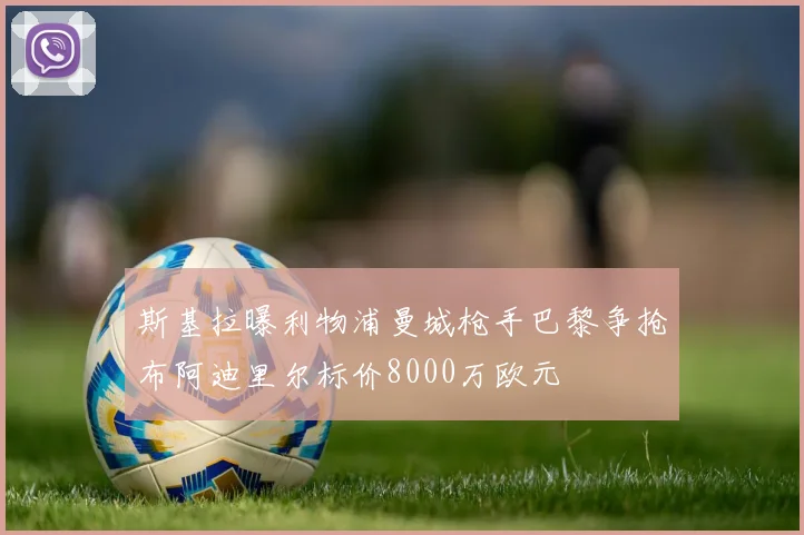 斯基拉曝利物浦曼城枪手巴黎争抢布阿迪里尔标价8000万欧元