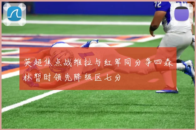 英超焦点战维拉与红军同分争四森林暂时领先降级区七分