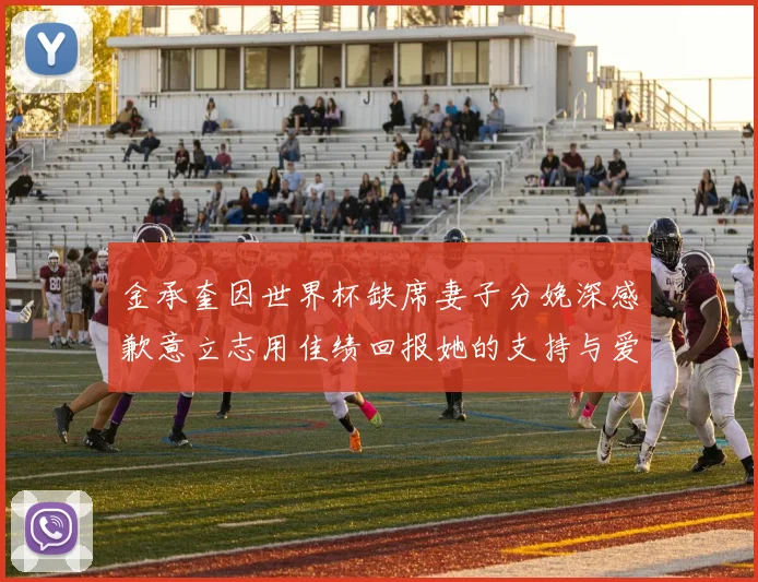 金承奎因世界杯缺席妻子分娩深感歉意立志用佳绩回报她的支持与爱