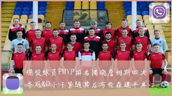现役球员FMVP排名揭晓詹姆斯四次夺冠KD小卡紧随其后布伦森追平库里约基奇等