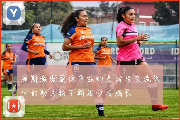 唐斯感谢爱德华兹的支持与交流伙伴们助力我不断进步与成长