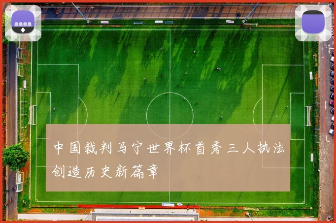 中国裁判马宁世界杯首秀三人执法创造历史新篇章