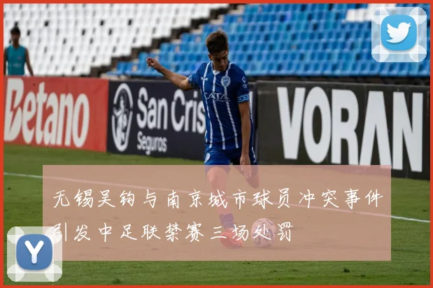 无锡吴钩与南京城市球员冲突事件引发中足联禁赛三场处罚